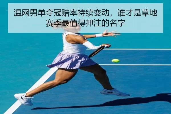 温网男单夺冠赔率持续变动，谁才是草地赛季最值得押注的名字